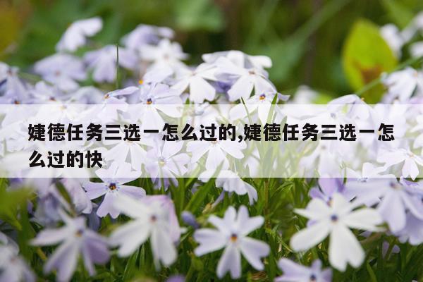 婕德任务三选一怎么过的,婕德任务三选一怎么过的快