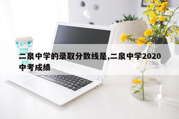 二泉中学的录取分数线是,二泉中学2020中考成绩