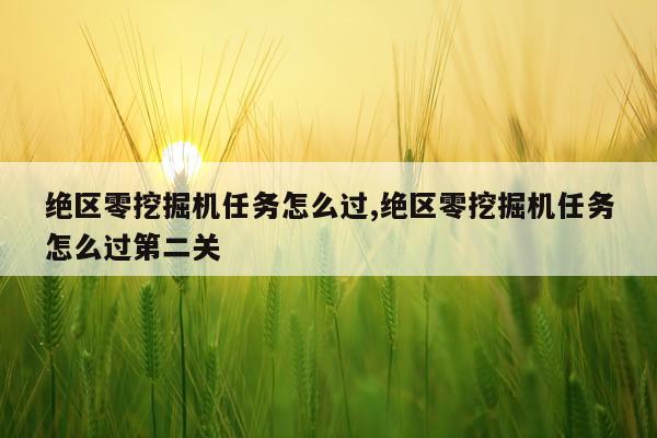绝区零挖掘机任务怎么过,绝区零挖掘机任务怎么过第二关