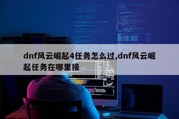 dnf风云崛起4任务怎么过,dnf风云崛起任务在哪里接
