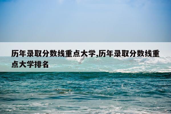 历年录取分数线重点大学,历年录取分数线重点大学排名
