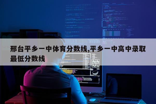 邢台平乡一中体育分数线,平乡一中高中录取最低分数线