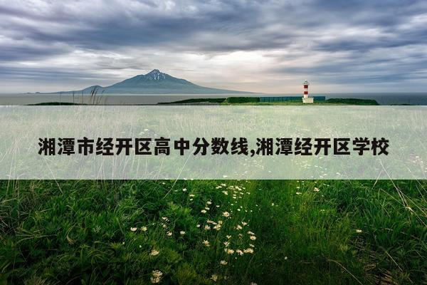 湘潭市经开区高中分数线,湘潭经开区学校