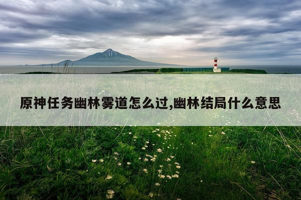 原神任务幽林雾道怎么过,幽林结局什么意思