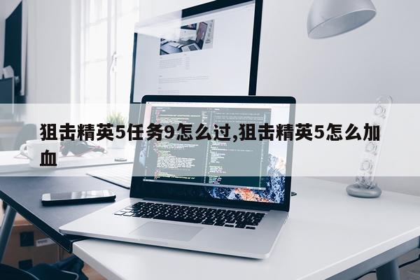 狙击精英5任务9怎么过,狙击精英5怎么加血