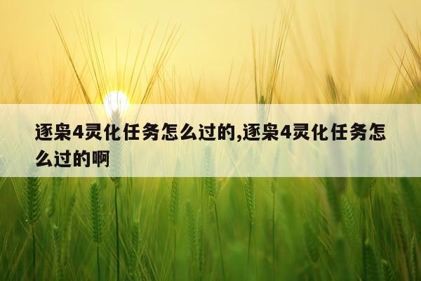 逐枭4灵化任务怎么过的,逐枭4灵化任务怎么过的啊