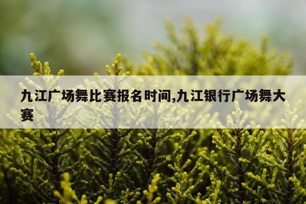 九江广场舞比赛报名时间,九江银行广场舞大赛