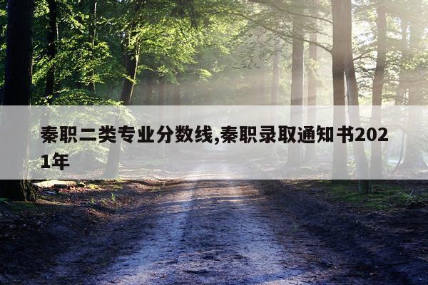 秦职二类专业分数线,秦职录取通知书2021年
