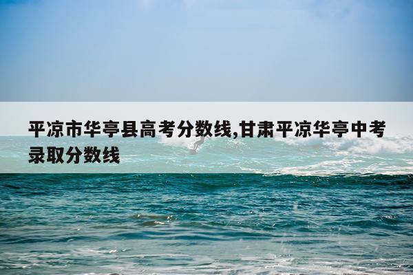 平凉市华亭县高考分数线,甘肃平凉华亭中考录取分数线