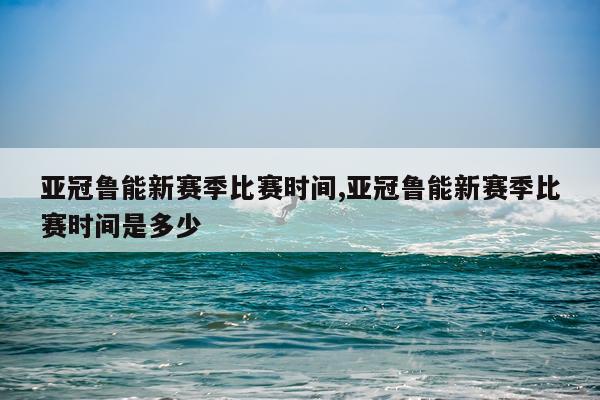 亚冠鲁能新赛季比赛时间,亚冠鲁能新赛季比赛时间是多少