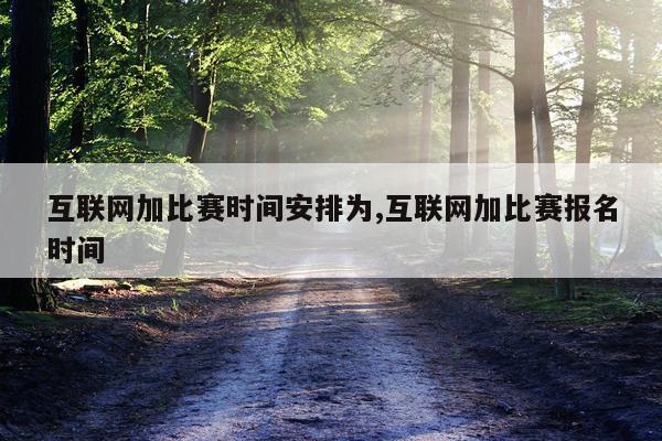 互联网加比赛时间安排为,互联网加比赛报名时间