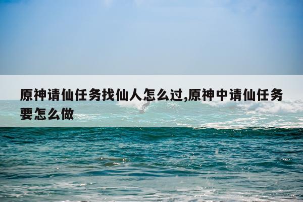 原神请仙任务找仙人怎么过,原神中请仙任务要怎么做