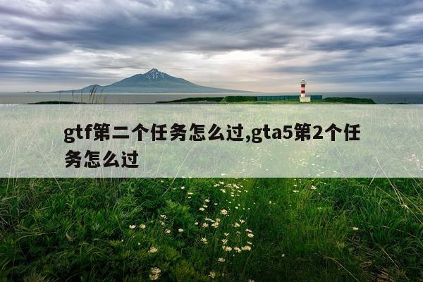 gtf第二个任务怎么过,gta5第2个任务怎么过