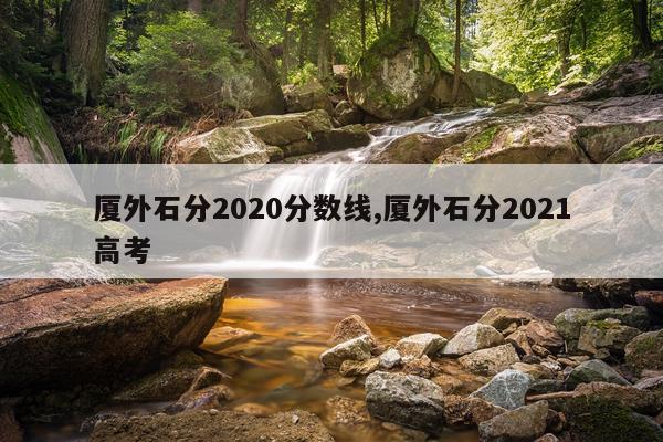 厦外石分2020分数线,厦外石分2021高考