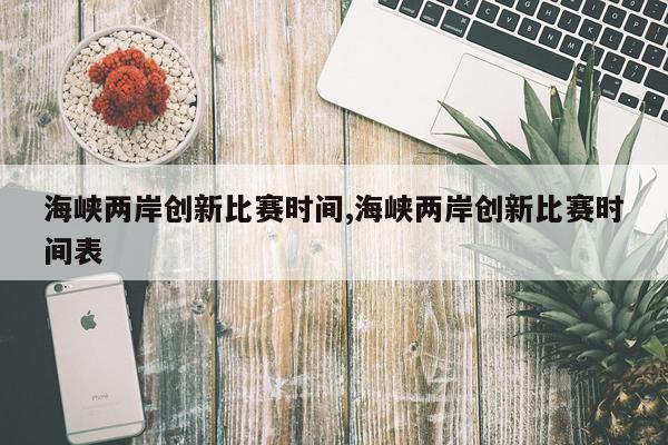 海峡两岸创新比赛时间,海峡两岸创新比赛时间表