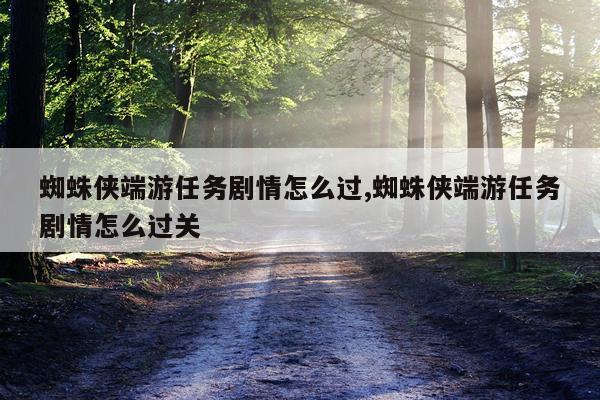 蜘蛛侠端游任务剧情怎么过,蜘蛛侠端游任务剧情怎么过关