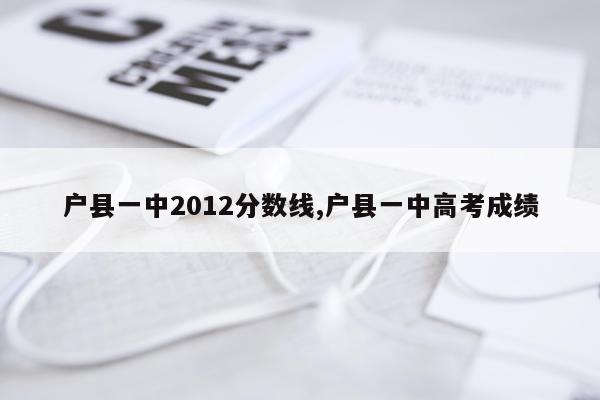 户县一中2012分数线,户县一中高考成绩