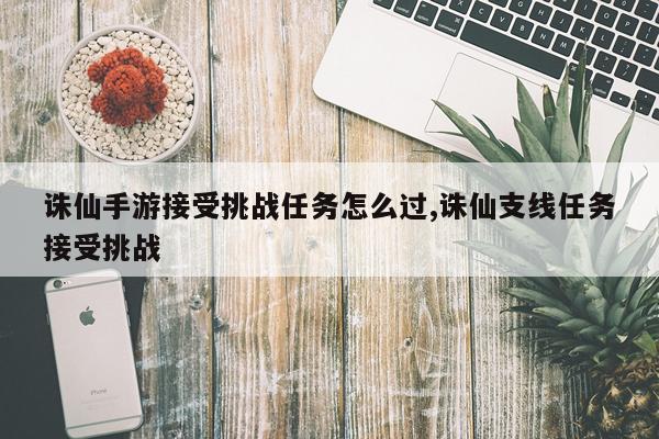 诛仙手游接受挑战任务怎么过,诛仙支线任务接受挑战