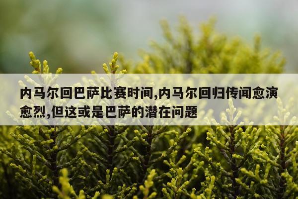 内马尔回巴萨比赛时间,内马尔回归传闻愈演愈烈,但这或是巴萨的潜在问题