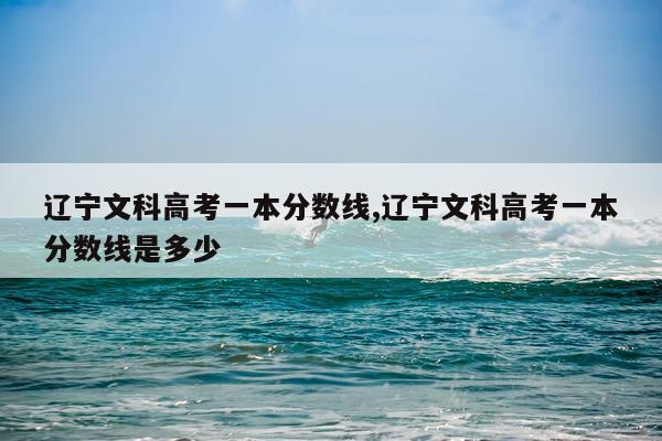 辽宁文科高考一本分数线,辽宁文科高考一本分数线是多少