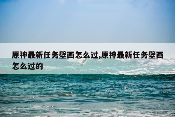 原神最新任务壁画怎么过,原神最新任务壁画怎么过的