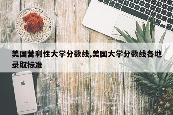 美国营利性大学分数线,美国大学分数线各地录取标准
