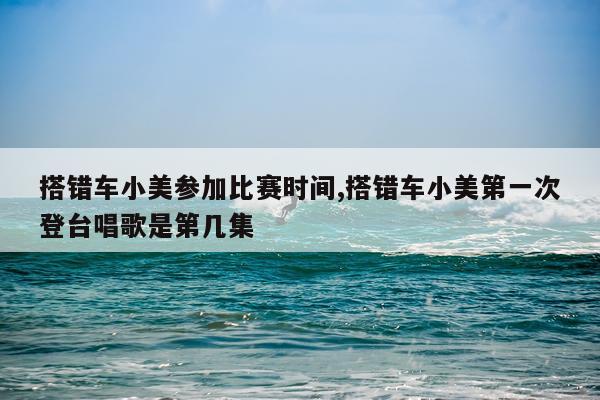 搭错车小美参加比赛时间,搭错车小美第一次登台唱歌是第几集