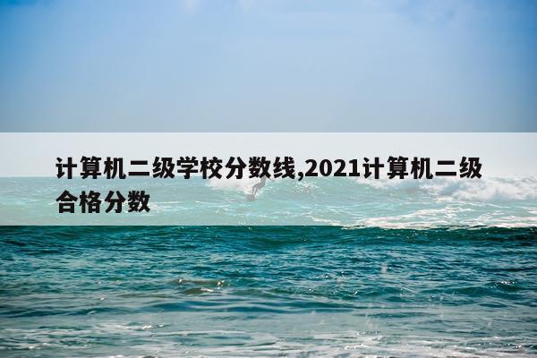 计算机二级学校分数线,2021计算机二级合格分数