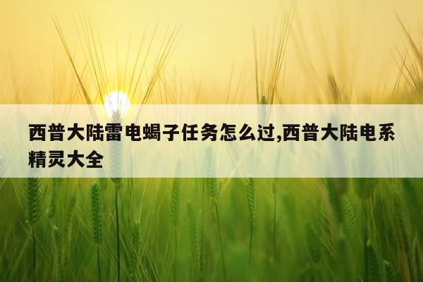 西普大陆雷电蝎子任务怎么过,西普大陆电系精灵大全