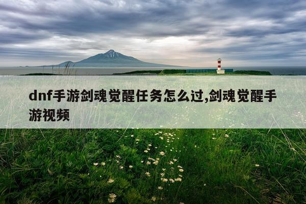 dnf手游剑魂觉醒任务怎么过,剑魂觉醒手游视频