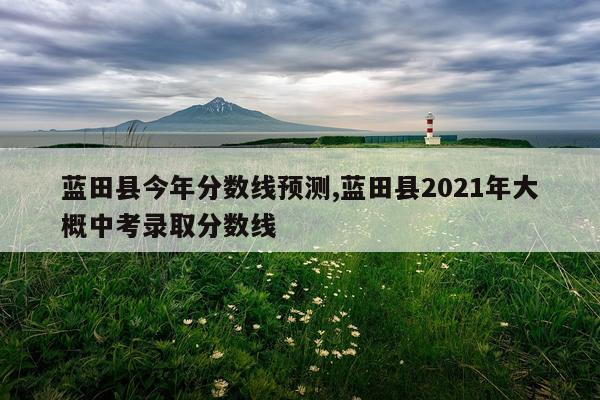 蓝田县今年分数线预测,蓝田县2021年大概中考录取分数线