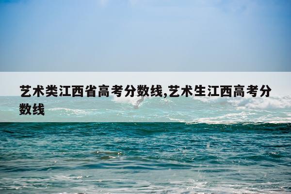 艺术类江西省高考分数线,艺术生江西高考分数线