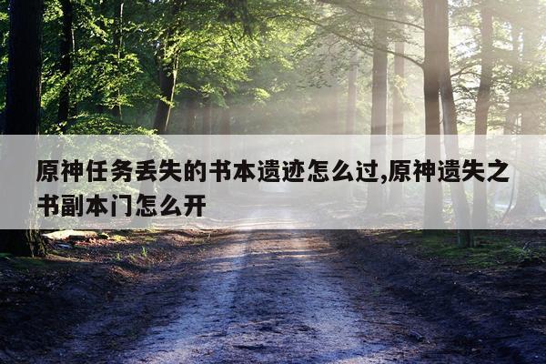 原神任务丢失的书本遗迹怎么过,原神遗失之书副本门怎么开