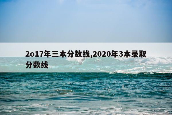 2o17年三本分数线,2020年3本录取分数线