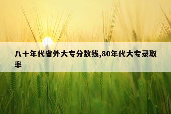 八十年代省外大专分数线,80年代大专录取率