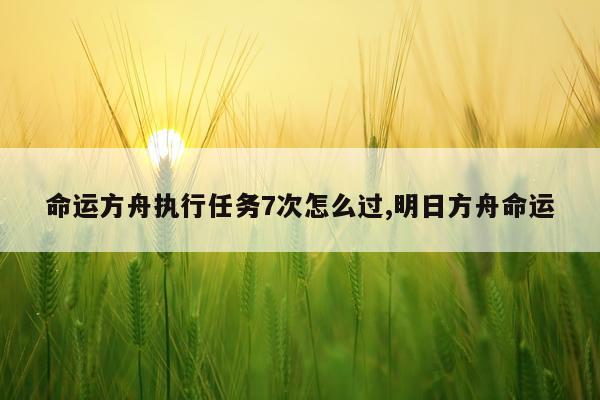 命运方舟执行任务7次怎么过,明日方舟命运