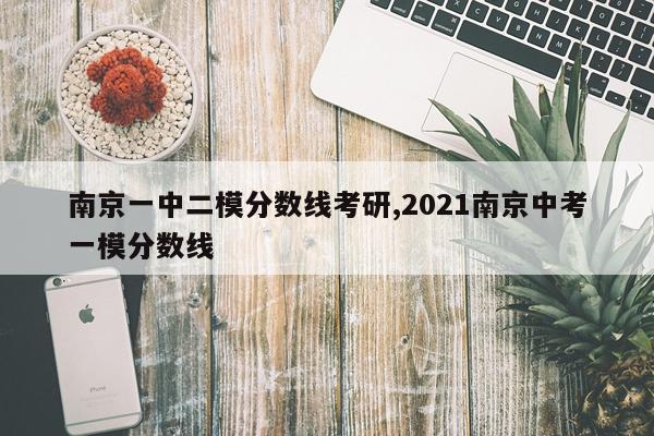 南京一中二模分数线考研,2021南京中考一模分数线