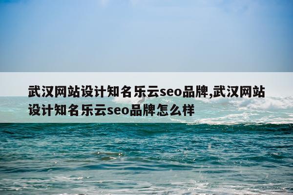 武汉网站设计知名乐云seo品牌,武汉网站设计知名乐云seo品牌怎么样