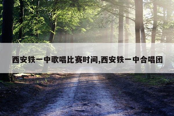西安铁一中歌唱比赛时间,西安铁一中合唱团
