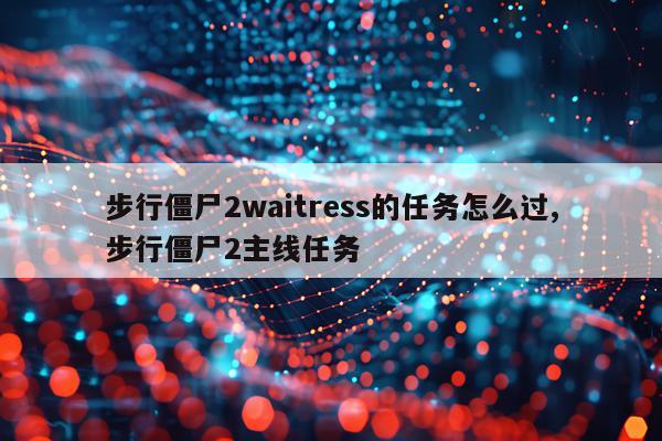 步行僵尸2waitress的任务怎么过,步行僵尸2主线任务
