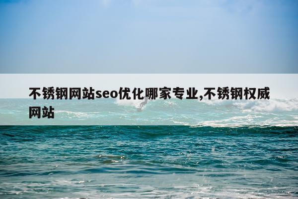 不锈钢网站seo优化哪家专业,不锈钢权威网站