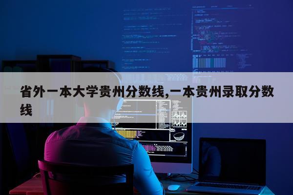 省外一本大学贵州分数线,一本贵州录取分数线