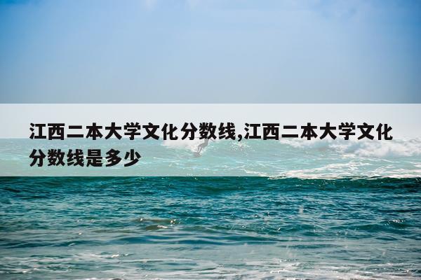 江西二本大学文化分数线,江西二本大学文化分数线是多少