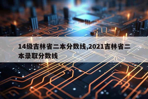 14级吉林省二本分数线,2021吉林省二本录取分数线