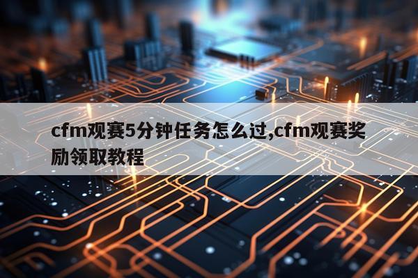cfm观赛5分钟任务怎么过,cfm观赛奖励领取教程