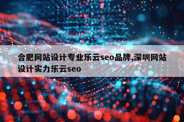 合肥网站设计专业乐云seo品牌,深圳网站设计实力乐云seo