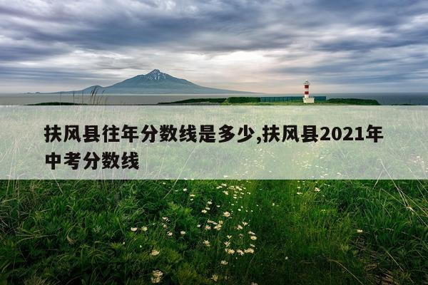 扶风县往年分数线是多少,扶风县2021年中考分数线