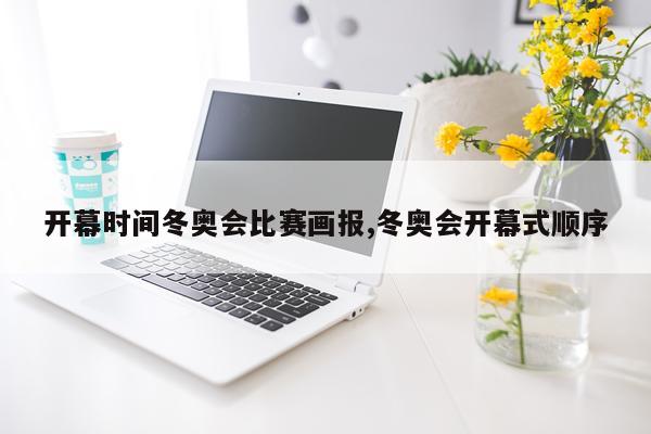 开幕时间冬奥会比赛画报,冬奥会开幕式顺序