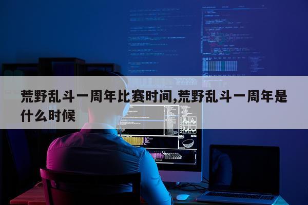 荒野乱斗一周年比赛时间,荒野乱斗一周年是什么时候