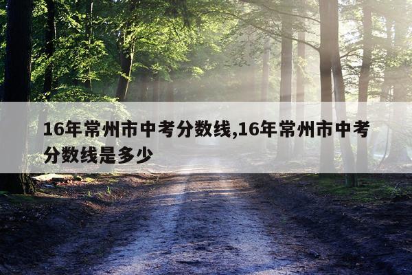 16年常州市中考分数线,16年常州市中考分数线是多少